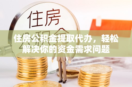绥德住房公积金提取代办，轻松解决你的资金需求问题