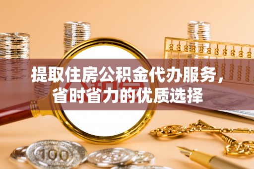 绥德提取住房公积金代办服务，省时省力的优质选择
