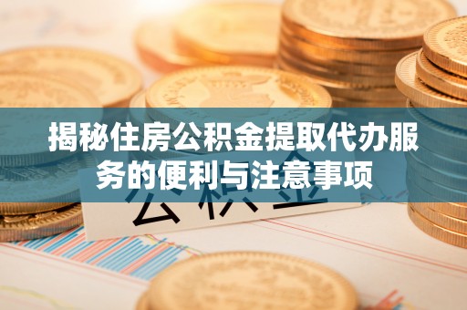 绥德揭秘住房公积金提取代办服务的便利与注意事项