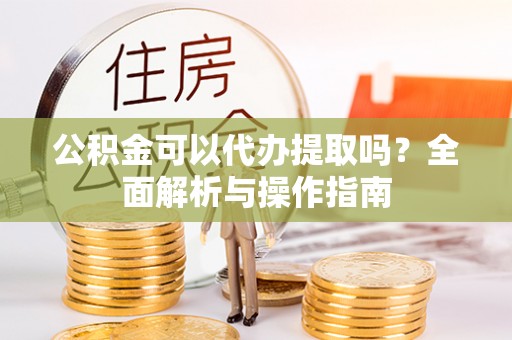 绥德公积金可以代办提取吗？全面解析与操作指南