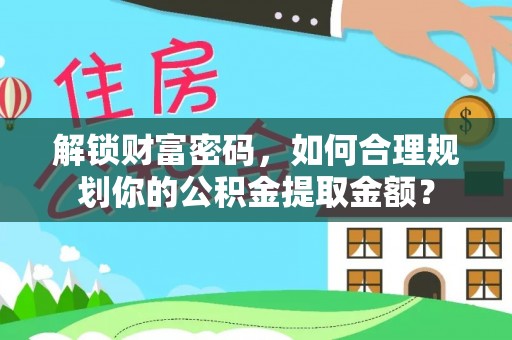 绥德解锁财富密码，如何合理规划你的公积金提取金额？