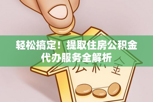 绥德轻松搞定！提取住房公积金代办服务全解析