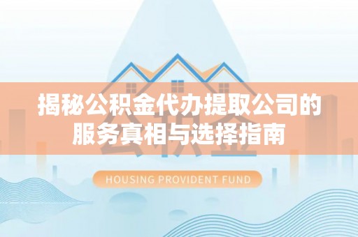绥德揭秘公积金代办提取公司的服务真相与选择指南