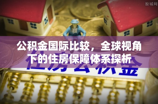 绥德公积金国际比较，全球视角下的住房保障体系探析