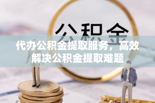 绥德代办公积金提取服务，高效解决公积金提取难题