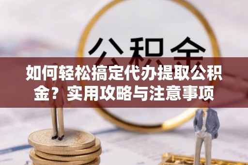 绥德如何轻松搞定代办提取公积金？实用攻略与注意事项