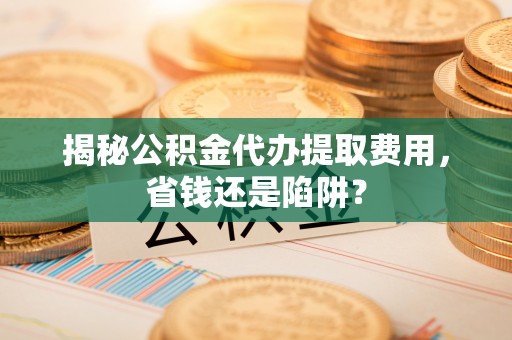绥德揭秘公积金代办提取费用，省钱还是陷阱？