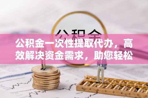 绥德公积金一次性提取代办，高效解决资金需求，助您轻松应对生活难题