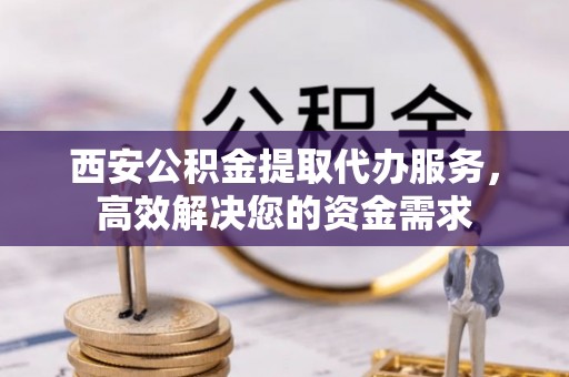 绥德西安公积金提取代办服务，高效解决您的资金需求