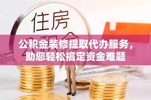 绥德公积金装修提取代办服务，助您轻松搞定资金难题