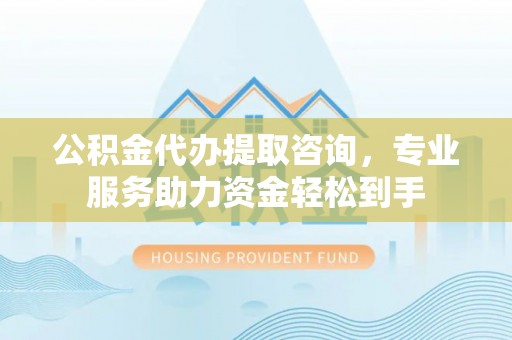 绥德公积金代办提取咨询，专业服务助力资金轻松到手