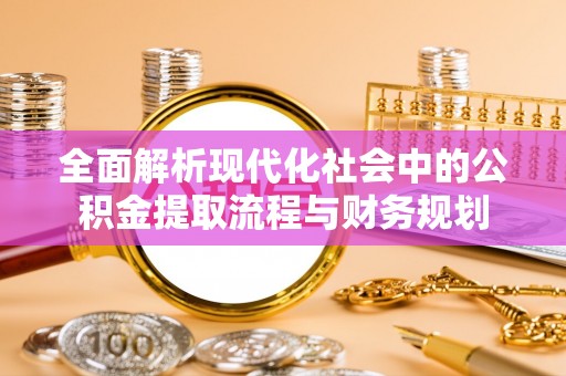 绥德全面解析现代化社会中的公积金提取流程与财务规划