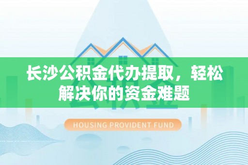 绥德长沙公积金代办提取，轻松解决你的资金难题