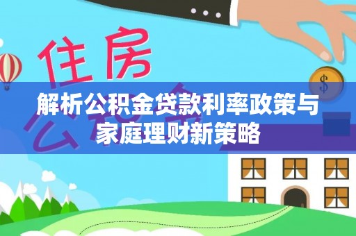 绥德解析公积金贷款利率政策与家庭理财新策略