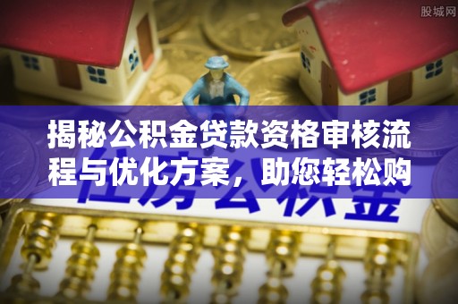绥德揭秘公积金贷款资格审核流程与优化方案，助您轻松购房