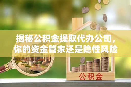 绥德揭秘公积金提取代办公司，你的资金管家还是隐性风险？