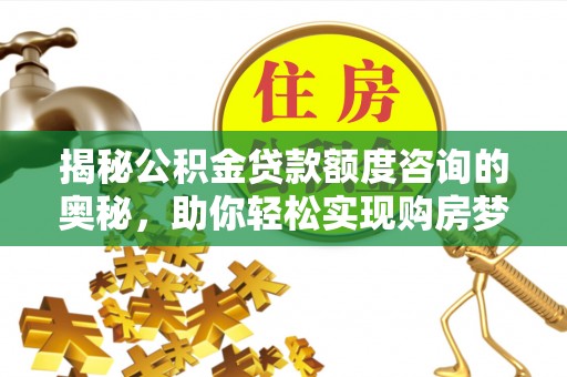 绥德揭秘公积金贷款额度咨询的奥秘，助你轻松实现购房梦想