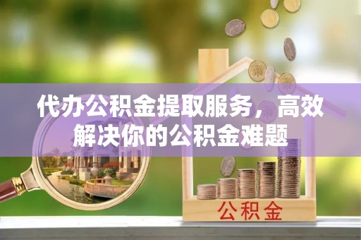 绥德代办公积金提取服务，高效解决你的公积金难题