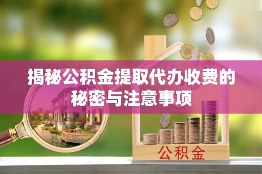 绥德揭秘公积金提取代办收费的秘密与注意事项