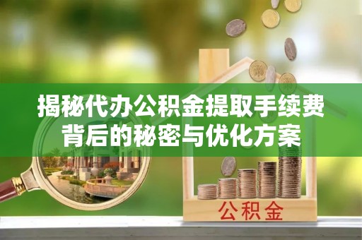 绥德揭秘代办公积金提取手续费背后的秘密与优化方案