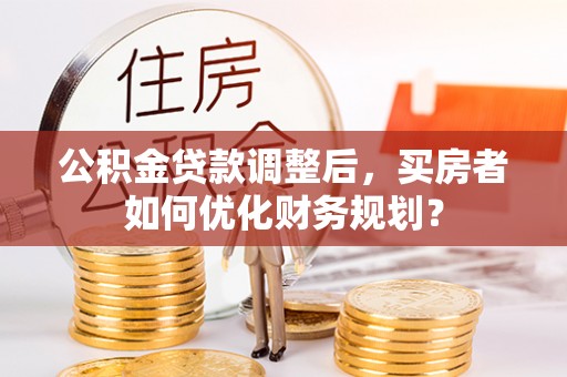 绥德公积金贷款调整后，买房者如何优化财务规划？