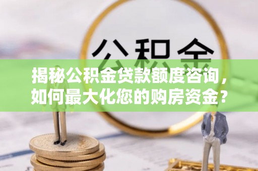 绥德揭秘公积金贷款额度咨询，如何最大化您的购房资金？