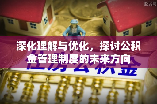绥德深化理解与优化，探讨公积金管理制度的未来方向