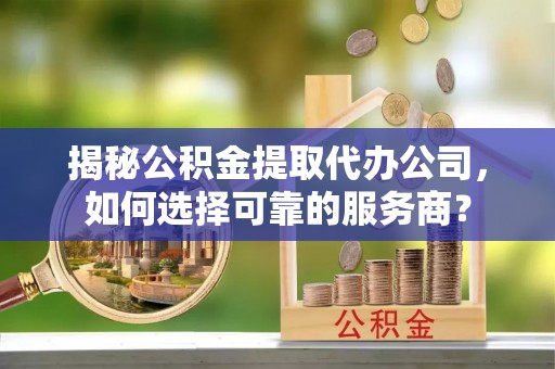 绥德揭秘公积金提取代办公司，如何选择可靠的服务商？