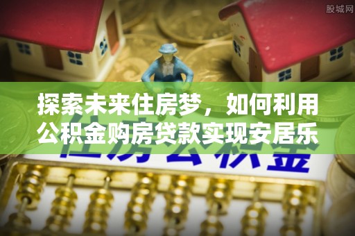 绥德探索未来住房梦，如何利用公积金购房贷款实现安居乐业