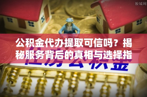 绥德公积金代办提取可信吗？揭秘服务背后的真相与选择指南