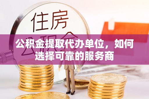 绥德公积金提取代办单位，如何选择可靠的服务商