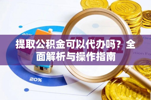 绥德提取公积金可以代办吗？全面解析与操作指南