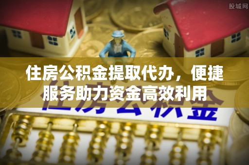 绥德住房公积金提取代办，便捷服务助力资金高效利用