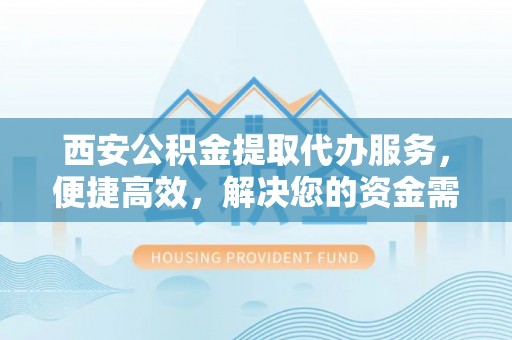 绥德西安公积金提取代办服务，便捷高效，解决您的资金需求