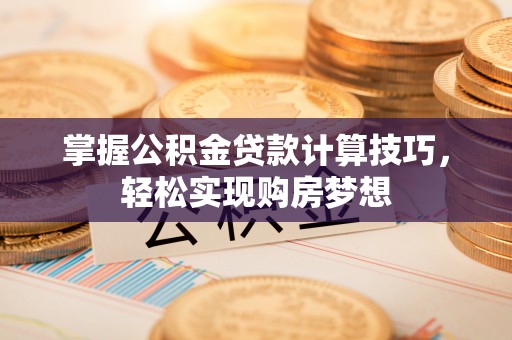 绥德掌握公积金贷款计算技巧，轻松实现购房梦想