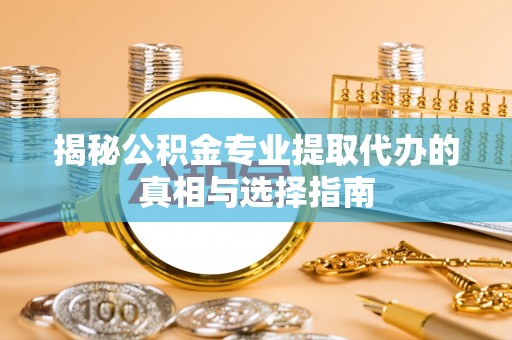 绥德揭秘公积金专业提取代办的真相与选择指南