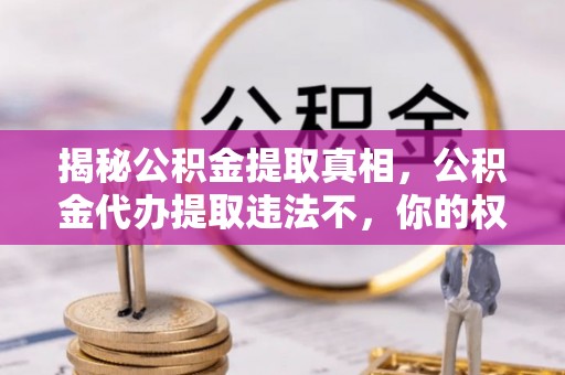 绥德揭秘公积金提取真相，公积金代办提取违法不，你的权益如何保障？