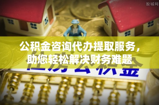 绥德公积金咨询代办提取服务，助您轻松解决财务难题