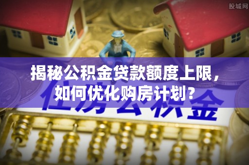 绥德揭秘公积金贷款额度上限，如何优化购房计划？