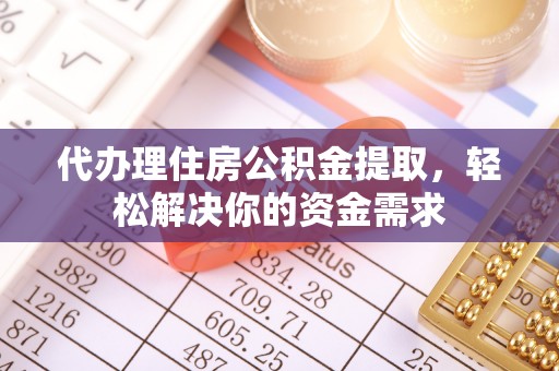绥德代办理住房公积金提取，轻松解决你的资金需求