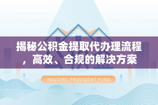 绥德揭秘公积金提取代办理流程，高效、合规的解决方案