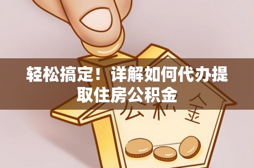 绥德轻松搞定！详解如何代办提取住房公积金