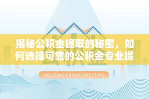 绥德揭秘公积金提取的秘密，如何选择可靠的公积金专业提取代办服务