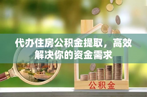 绥德代办住房公积金提取，高效解决你的资金需求