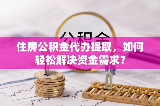 绥德住房公积金代办提取，如何轻松解决资金需求？