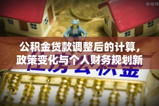 绥德公积金贷款调整后的计算，政策变化与个人财务规划新思路