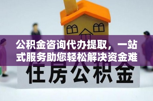 绥德公积金咨询代办提取，一站式服务助您轻松解决资金难题