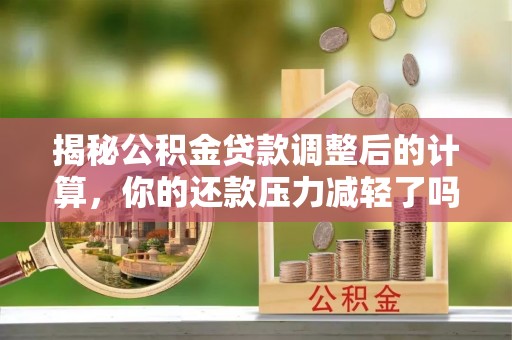 绥德揭秘公积金贷款调整后的计算，你的还款压力减轻了吗？