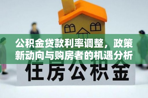 绥德公积金贷款利率调整，政策新动向与购房者的机遇分析