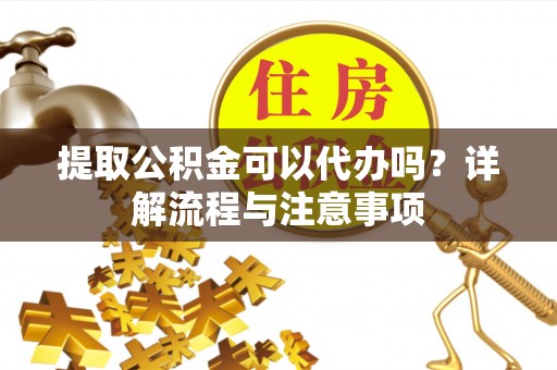 绥德提取公积金可以代办吗？详解流程与注意事项
